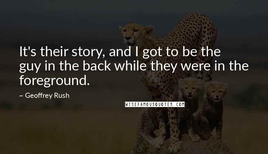 Geoffrey Rush Quotes: It's their story, and I got to be the guy in the back while they were in the foreground.