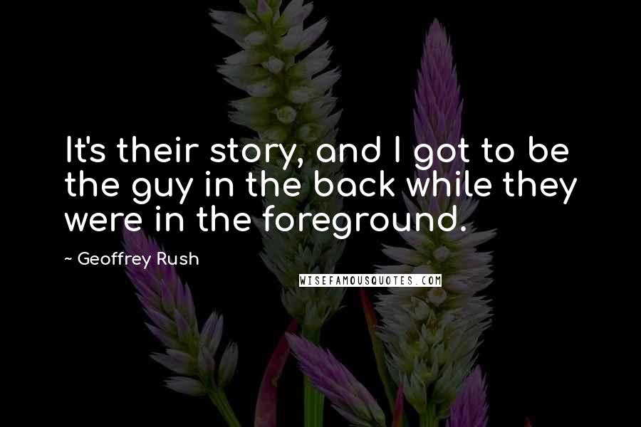 Geoffrey Rush Quotes: It's their story, and I got to be the guy in the back while they were in the foreground.