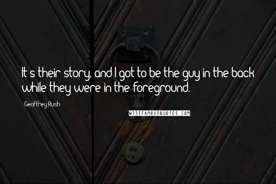 Geoffrey Rush Quotes: It's their story, and I got to be the guy in the back while they were in the foreground.