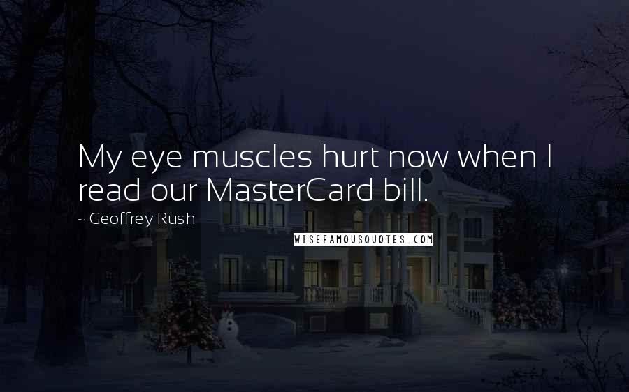 Geoffrey Rush Quotes: My eye muscles hurt now when I read our MasterCard bill.