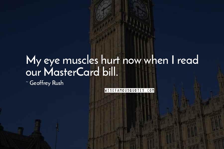 Geoffrey Rush Quotes: My eye muscles hurt now when I read our MasterCard bill.