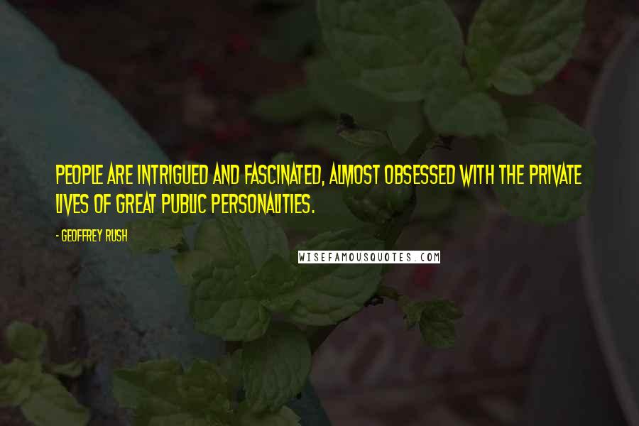 Geoffrey Rush Quotes: People are intrigued and fascinated, almost obsessed with the private lives of great public personalities.