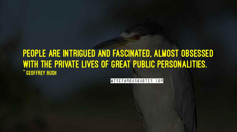 Geoffrey Rush Quotes: People are intrigued and fascinated, almost obsessed with the private lives of great public personalities.