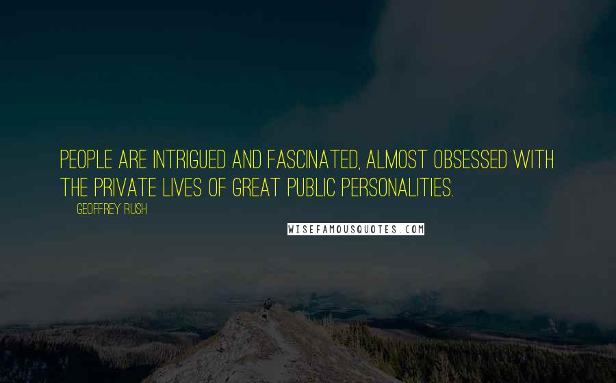 Geoffrey Rush Quotes: People are intrigued and fascinated, almost obsessed with the private lives of great public personalities.