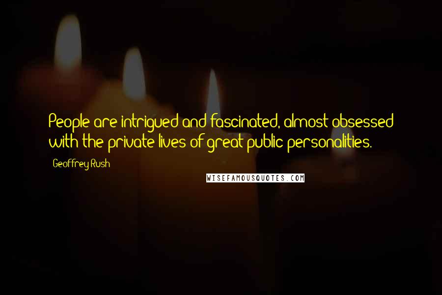 Geoffrey Rush Quotes: People are intrigued and fascinated, almost obsessed with the private lives of great public personalities.