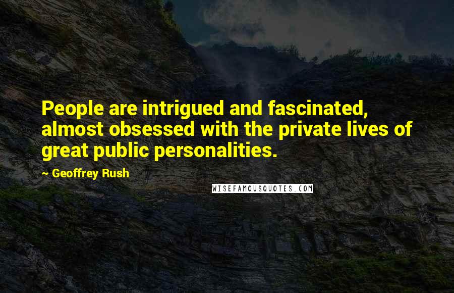 Geoffrey Rush Quotes: People are intrigued and fascinated, almost obsessed with the private lives of great public personalities.