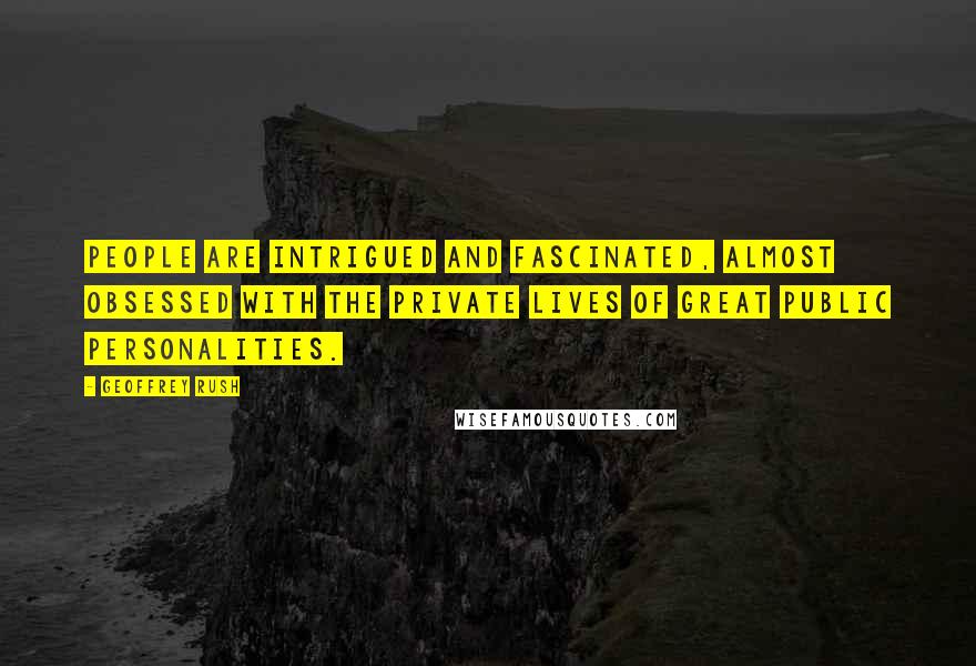 Geoffrey Rush Quotes: People are intrigued and fascinated, almost obsessed with the private lives of great public personalities.