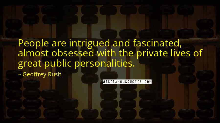 Geoffrey Rush Quotes: People are intrigued and fascinated, almost obsessed with the private lives of great public personalities.