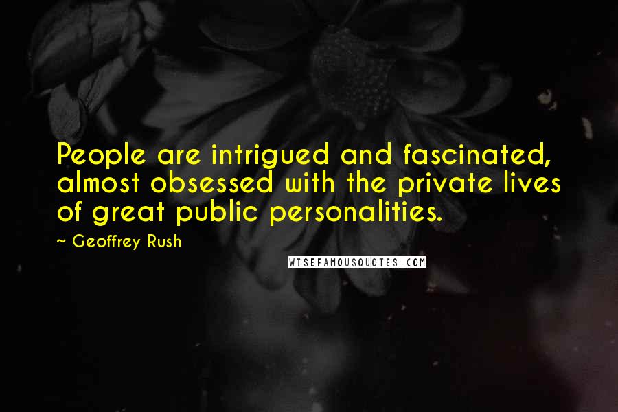 Geoffrey Rush Quotes: People are intrigued and fascinated, almost obsessed with the private lives of great public personalities.