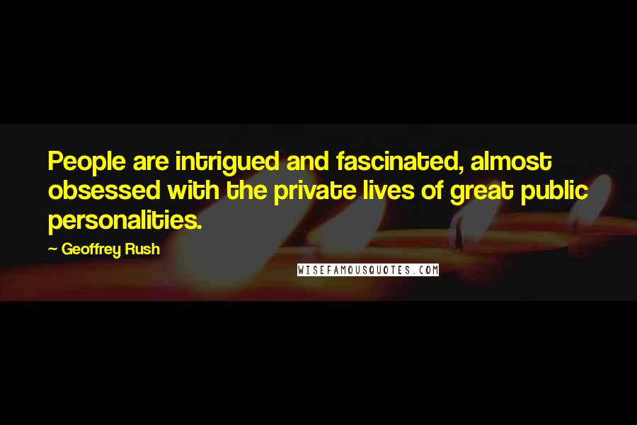 Geoffrey Rush Quotes: People are intrigued and fascinated, almost obsessed with the private lives of great public personalities.
