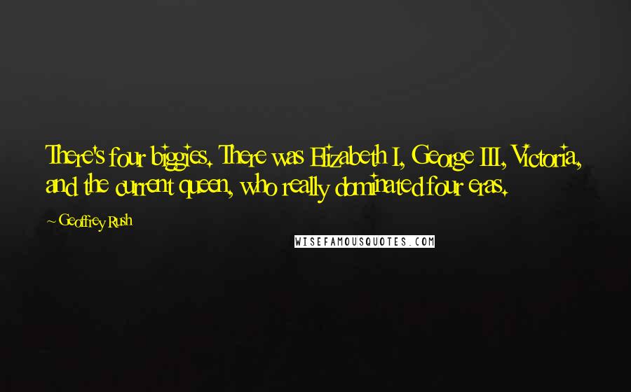 Geoffrey Rush Quotes: There's four biggies. There was Elizabeth I, George III, Victoria, and the current queen, who really dominated four eras.