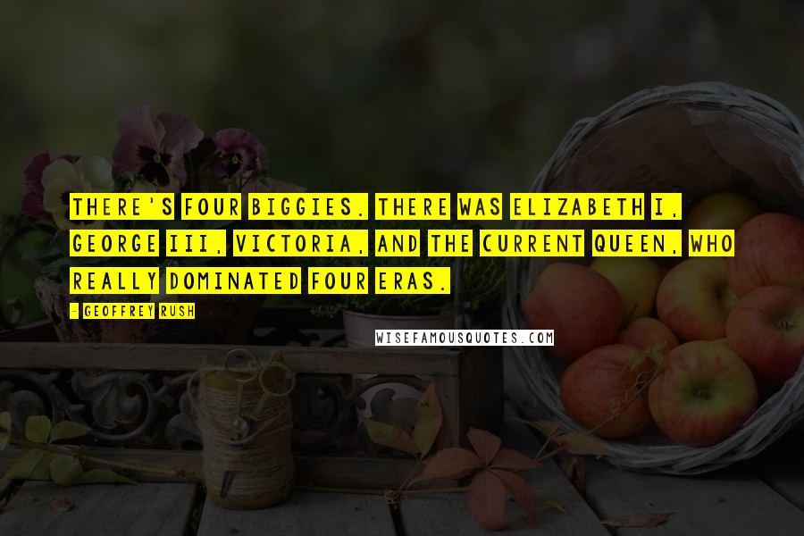 Geoffrey Rush Quotes: There's four biggies. There was Elizabeth I, George III, Victoria, and the current queen, who really dominated four eras.