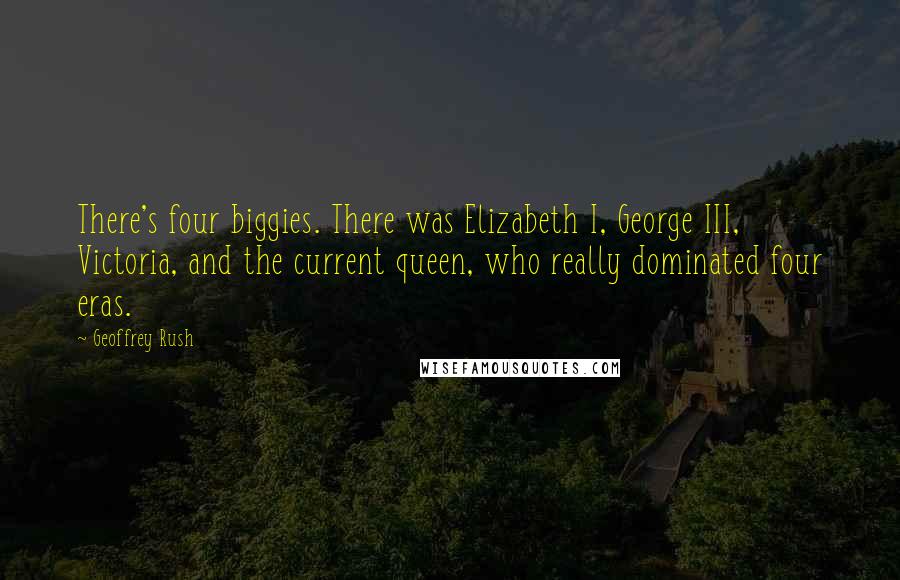 Geoffrey Rush Quotes: There's four biggies. There was Elizabeth I, George III, Victoria, and the current queen, who really dominated four eras.