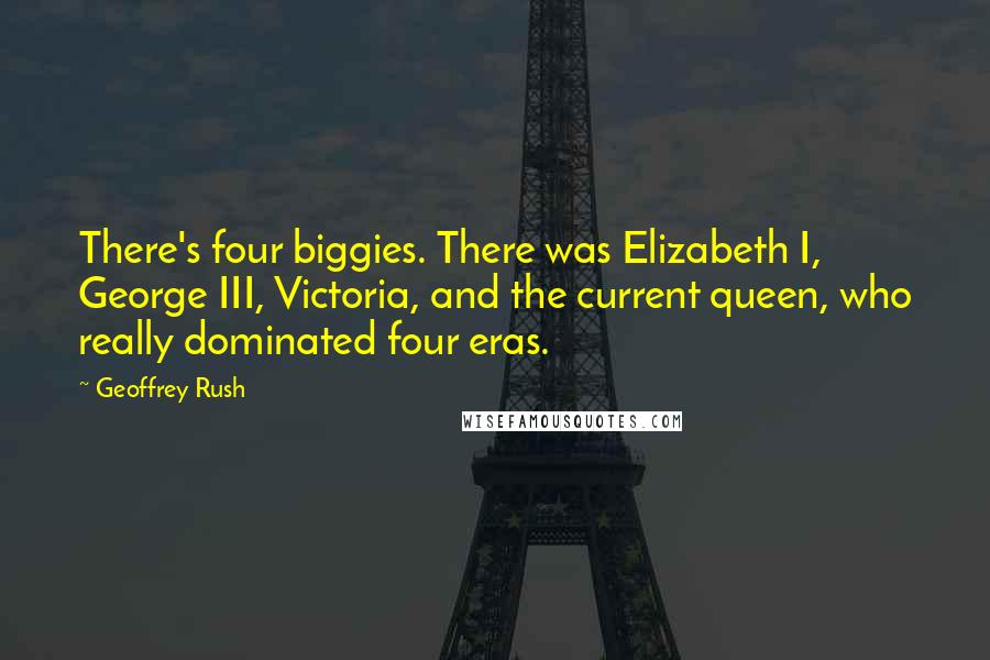 Geoffrey Rush Quotes: There's four biggies. There was Elizabeth I, George III, Victoria, and the current queen, who really dominated four eras.
