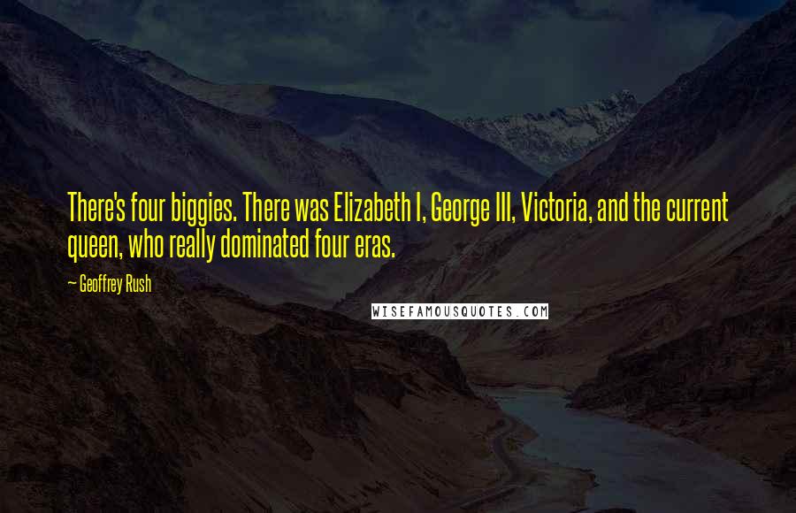 Geoffrey Rush Quotes: There's four biggies. There was Elizabeth I, George III, Victoria, and the current queen, who really dominated four eras.