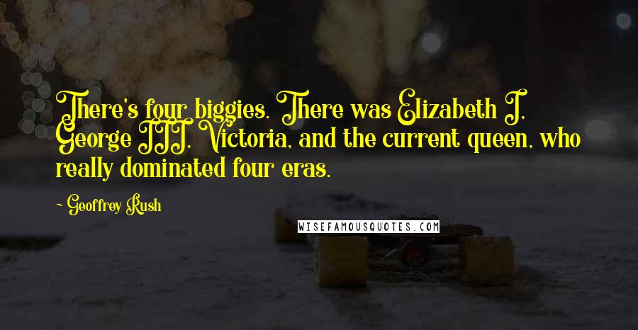 Geoffrey Rush Quotes: There's four biggies. There was Elizabeth I, George III, Victoria, and the current queen, who really dominated four eras.