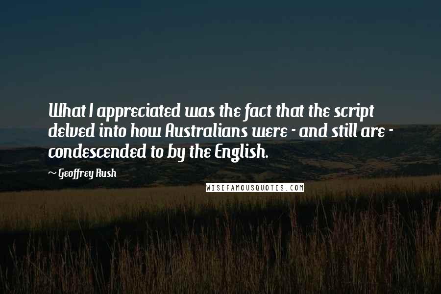Geoffrey Rush Quotes: What I appreciated was the fact that the script delved into how Australians were - and still are - condescended to by the English.