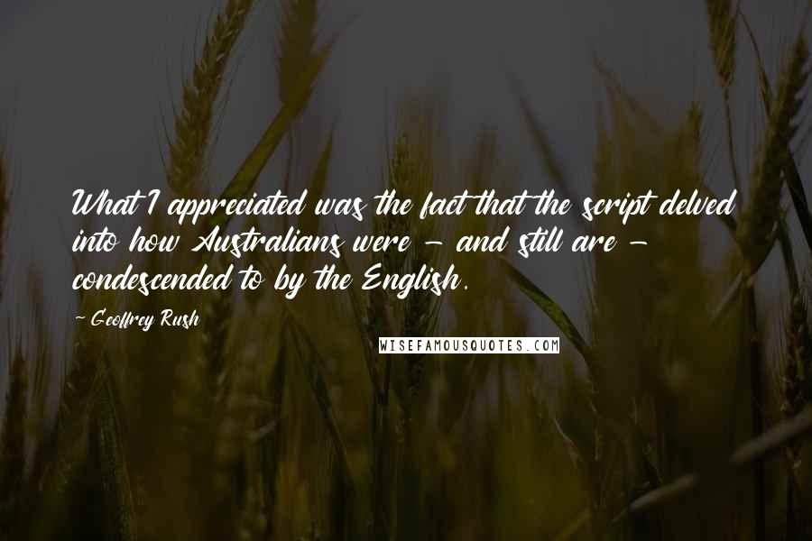 Geoffrey Rush Quotes: What I appreciated was the fact that the script delved into how Australians were - and still are - condescended to by the English.