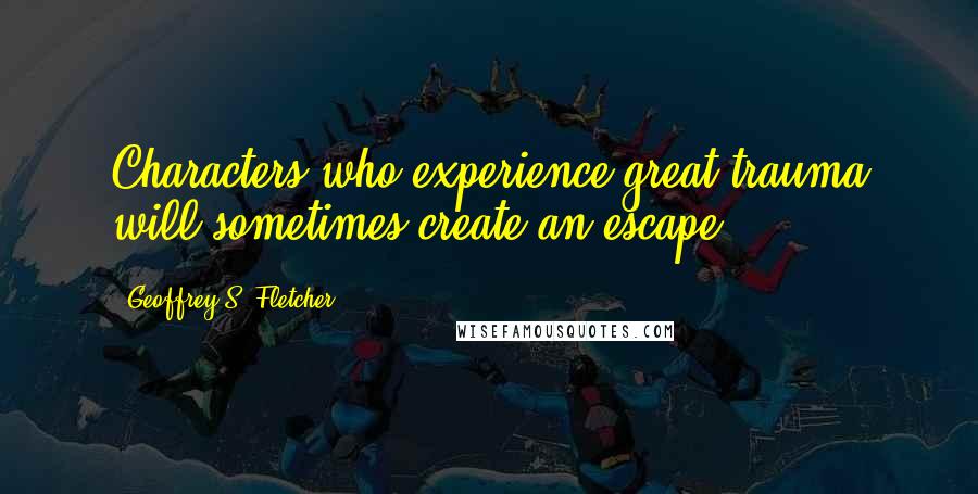 Geoffrey S. Fletcher Quotes: Characters who experience great trauma will sometimes create an escape.