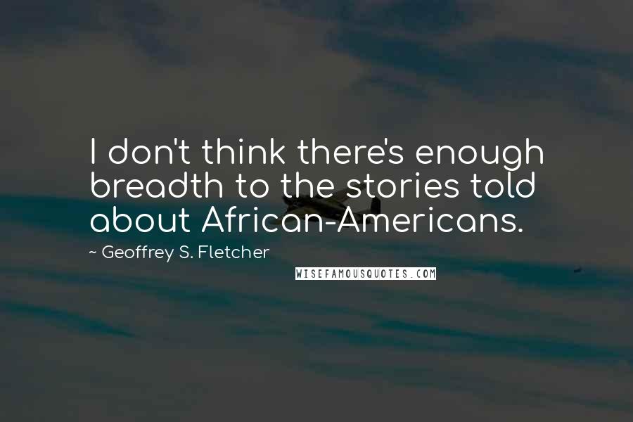 Geoffrey S. Fletcher Quotes: I don't think there's enough breadth to the stories told about African-Americans.