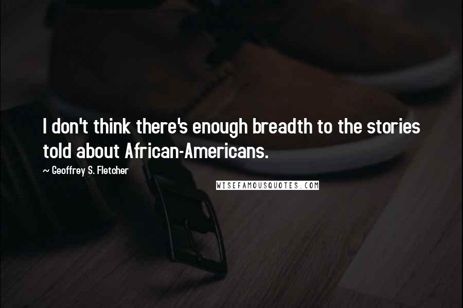 Geoffrey S. Fletcher Quotes: I don't think there's enough breadth to the stories told about African-Americans.