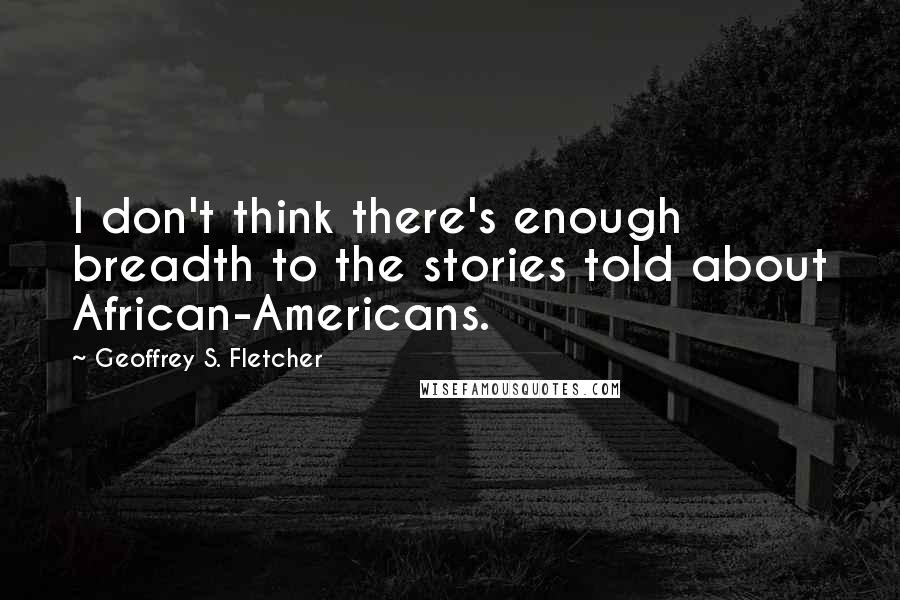 Geoffrey S. Fletcher Quotes: I don't think there's enough breadth to the stories told about African-Americans.