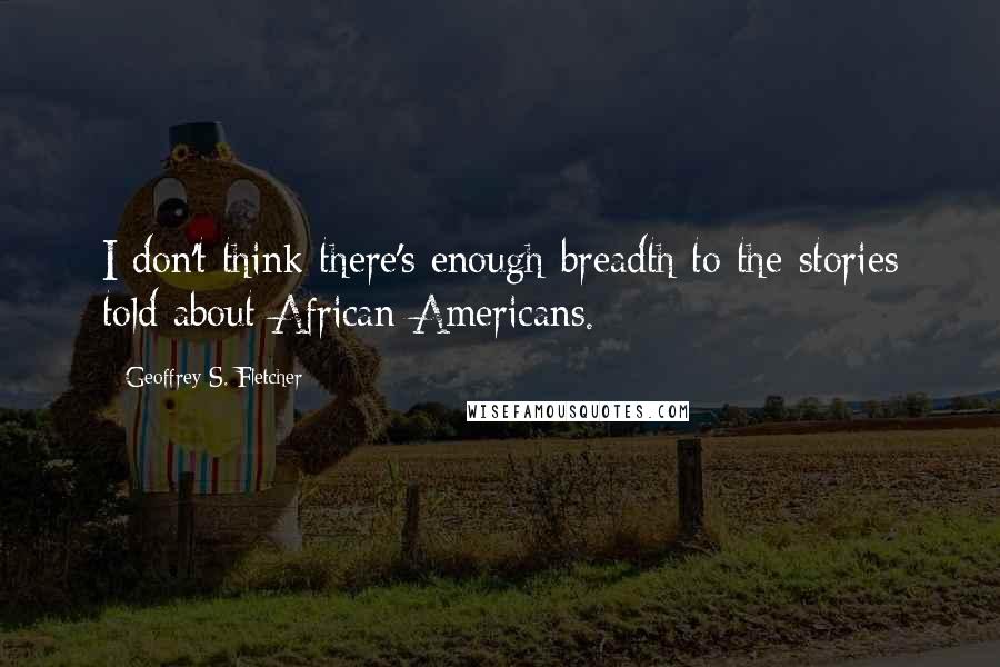 Geoffrey S. Fletcher Quotes: I don't think there's enough breadth to the stories told about African-Americans.