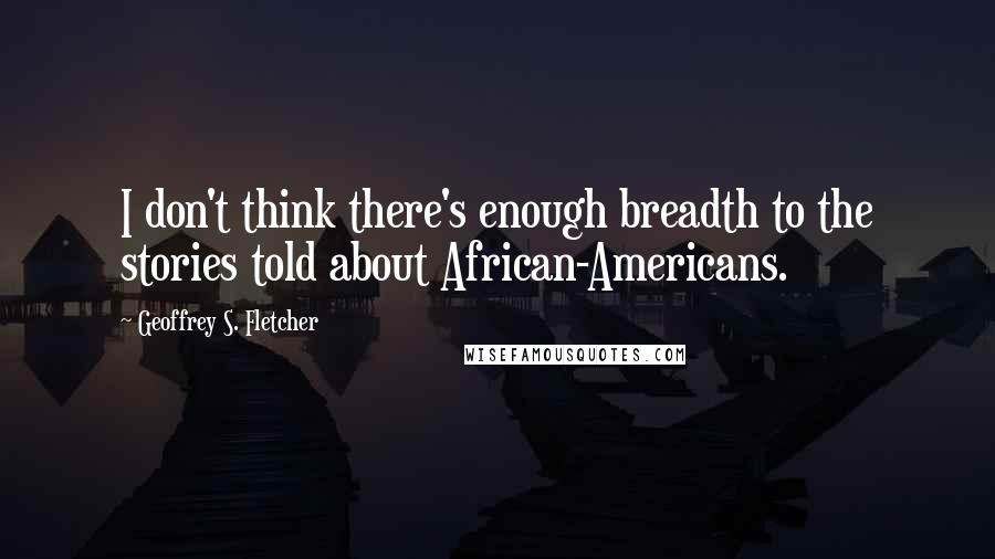 Geoffrey S. Fletcher Quotes: I don't think there's enough breadth to the stories told about African-Americans.