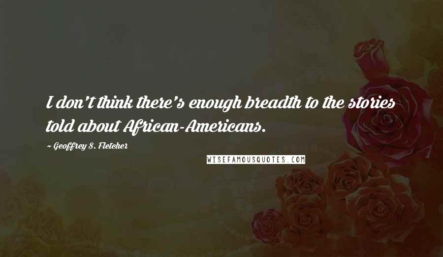 Geoffrey S. Fletcher Quotes: I don't think there's enough breadth to the stories told about African-Americans.