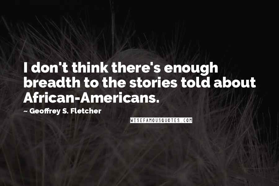 Geoffrey S. Fletcher Quotes: I don't think there's enough breadth to the stories told about African-Americans.