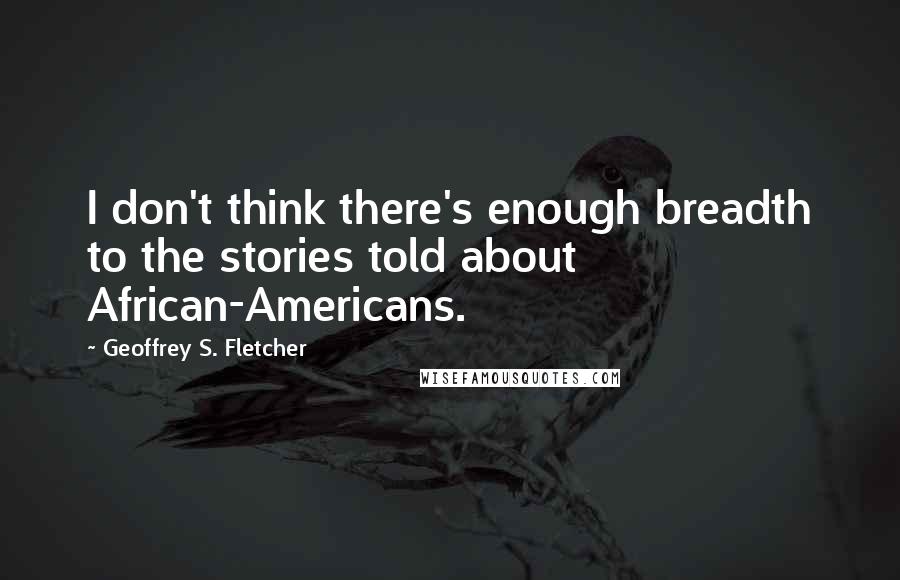 Geoffrey S. Fletcher Quotes: I don't think there's enough breadth to the stories told about African-Americans.