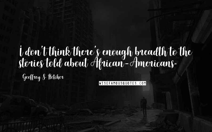 Geoffrey S. Fletcher Quotes: I don't think there's enough breadth to the stories told about African-Americans.