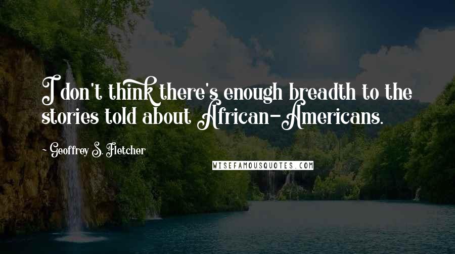 Geoffrey S. Fletcher Quotes: I don't think there's enough breadth to the stories told about African-Americans.