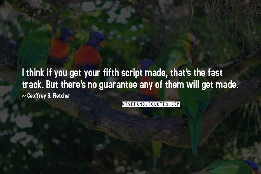 Geoffrey S. Fletcher Quotes: I think if you get your fifth script made, that's the fast track. But there's no guarantee any of them will get made.