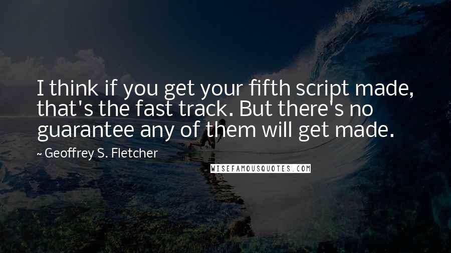 Geoffrey S. Fletcher Quotes: I think if you get your fifth script made, that's the fast track. But there's no guarantee any of them will get made.