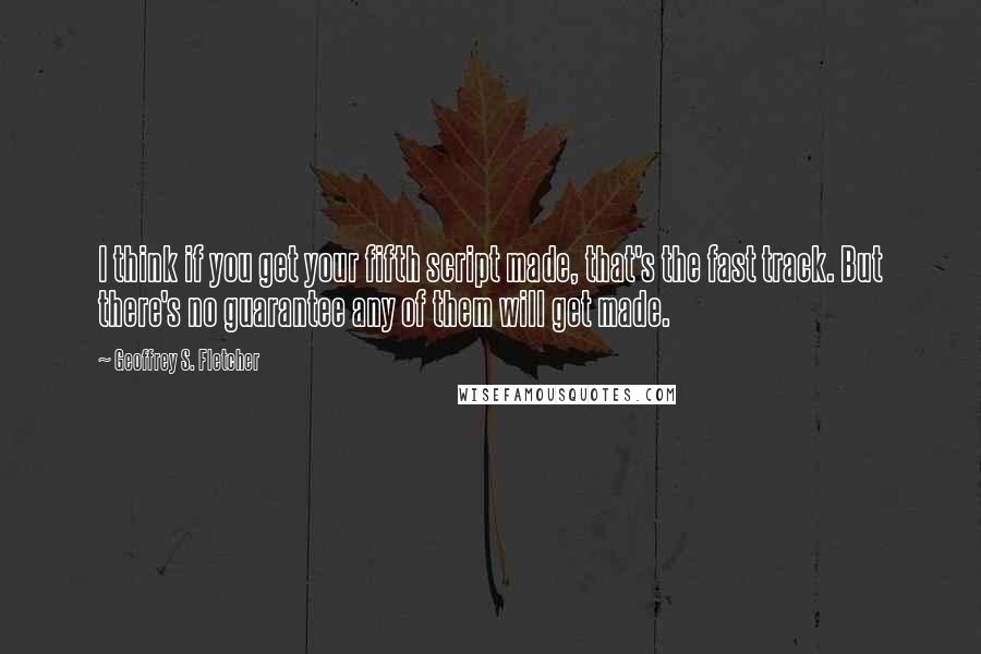 Geoffrey S. Fletcher Quotes: I think if you get your fifth script made, that's the fast track. But there's no guarantee any of them will get made.