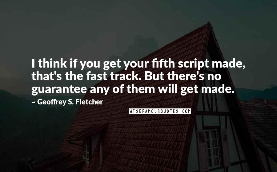 Geoffrey S. Fletcher Quotes: I think if you get your fifth script made, that's the fast track. But there's no guarantee any of them will get made.