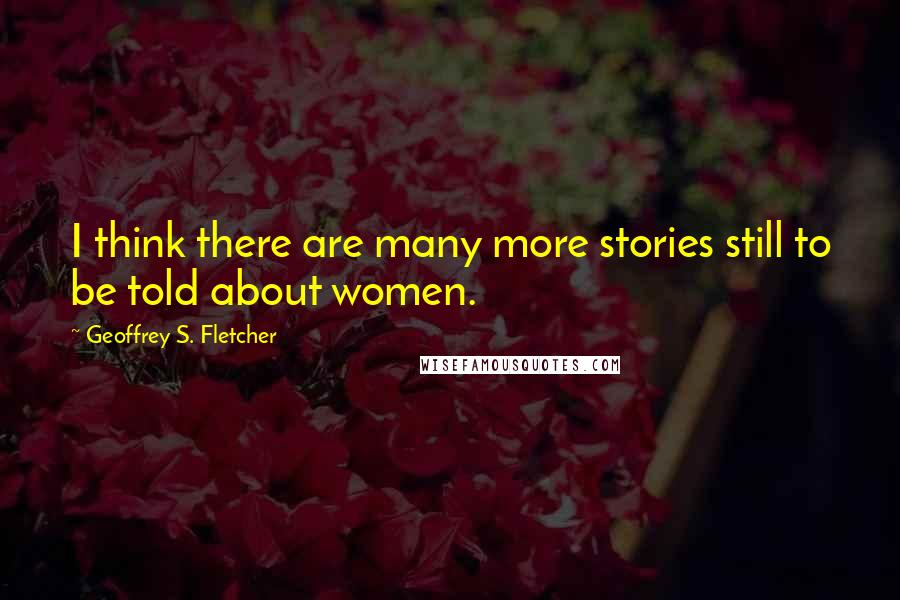 Geoffrey S. Fletcher Quotes: I think there are many more stories still to be told about women.