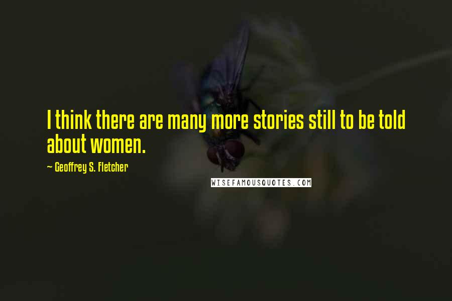 Geoffrey S. Fletcher Quotes: I think there are many more stories still to be told about women.