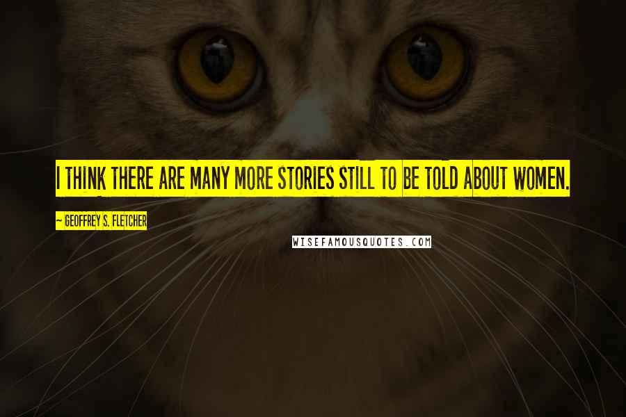 Geoffrey S. Fletcher Quotes: I think there are many more stories still to be told about women.
