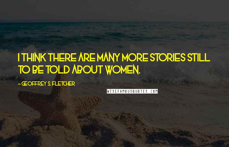 Geoffrey S. Fletcher Quotes: I think there are many more stories still to be told about women.