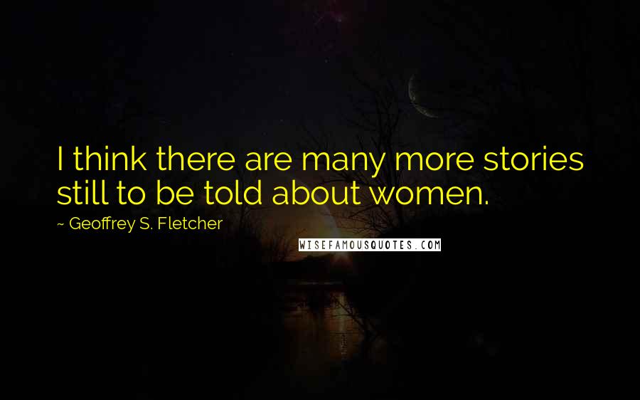 Geoffrey S. Fletcher Quotes: I think there are many more stories still to be told about women.