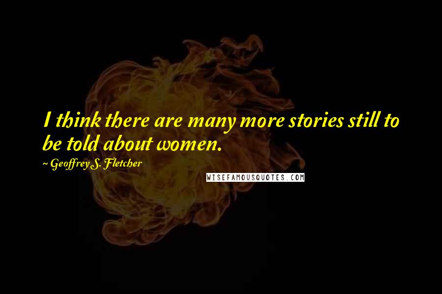 Geoffrey S. Fletcher Quotes: I think there are many more stories still to be told about women.