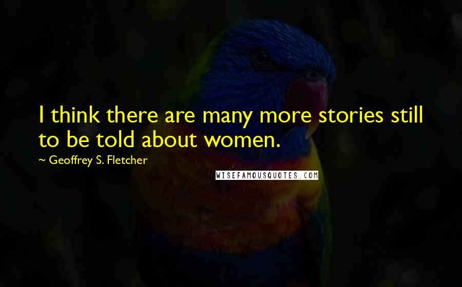 Geoffrey S. Fletcher Quotes: I think there are many more stories still to be told about women.