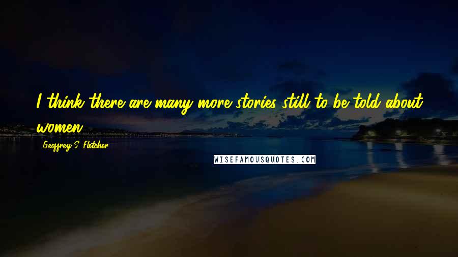 Geoffrey S. Fletcher Quotes: I think there are many more stories still to be told about women.