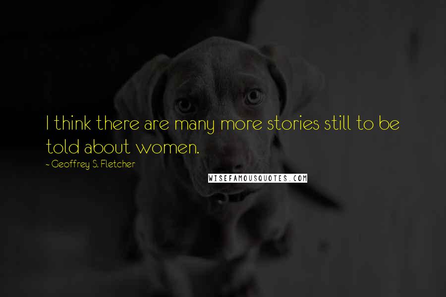 Geoffrey S. Fletcher Quotes: I think there are many more stories still to be told about women.