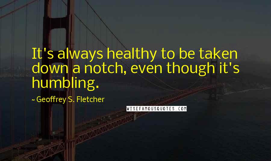 Geoffrey S. Fletcher Quotes: It's always healthy to be taken down a notch, even though it's humbling.