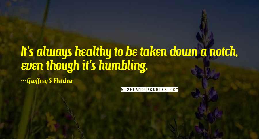 Geoffrey S. Fletcher Quotes: It's always healthy to be taken down a notch, even though it's humbling.