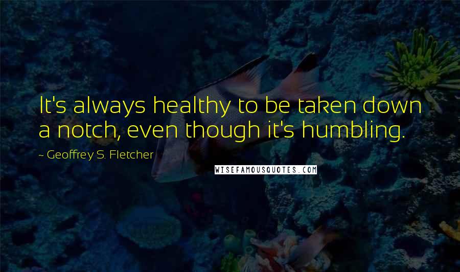 Geoffrey S. Fletcher Quotes: It's always healthy to be taken down a notch, even though it's humbling.