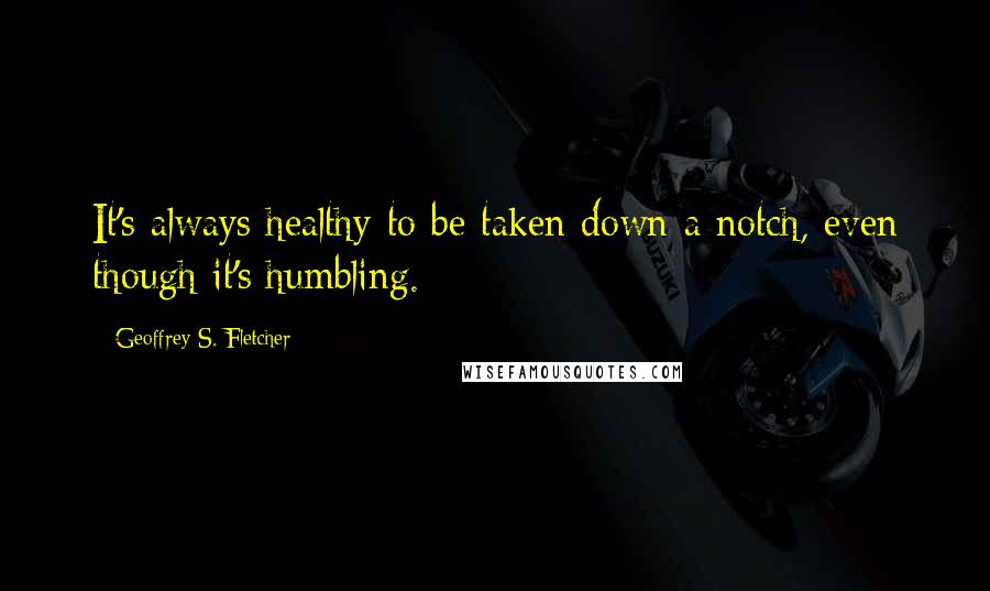 Geoffrey S. Fletcher Quotes: It's always healthy to be taken down a notch, even though it's humbling.